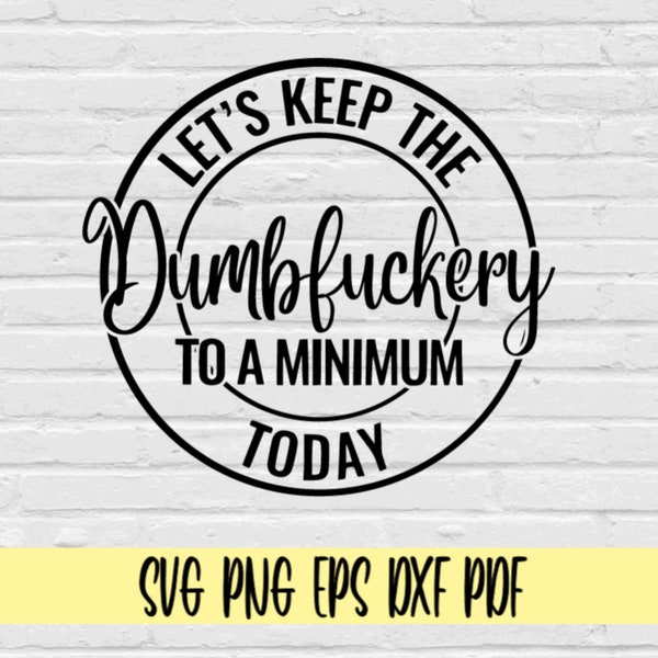 Let's Keep The Dumbfuckery To a Minimum Today svg png eps dxf pdf/Funny svg/funny mom svg/Sassy svg/Keep The Dumbfuckery To a Min Today svg