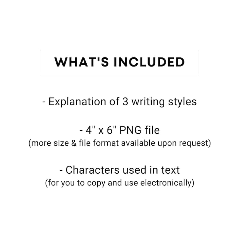 K&ouml;nnte beinhalten: Eine textbasierte Grafik, die den Inhalt eines digitalen Downloads auflistet. Die Grafik enth&auml;lt den Text "WHAT'S INCLUDED" in einem schwarzen Rechteck. Die Grafik listet drei Elemente auf: "Erkl&auml;rung von 3 Schreibstilen", "4" x 6" PNG-Datei (weitere Gr&ouml;&szlig;en und Dateiformate auf Anfrage verf&uuml;gbar)" und "In Text verwendete Zeichen (zum Kopieren und elektronischen Gebrauch)".