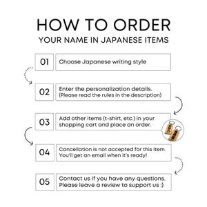 K&ouml;nnte beinhalten: Eine f&uuml;nfstufige Anleitung, wie Sie personalisierte Artikel mit Ihrem Namen in japanischer Schrift bestellen. Die Schritte umfassen die Auswahl eines japanischen Schriftstils, die Eingabe von Personalisierungsdetails, das Hinzuf&uuml;gen weiterer Artikel zu Ihrem Warenkorb und die Bestellung. Der Leitfaden erw&auml;hnt auch, dass Stornierungen nicht akzeptiert werden und Sie eine E-Mail erhalten, wenn Ihre Bestellung fertig ist. Der letzte Schritt ermutigt Sie, sich bei Fragen an den Verk&auml;ufer zu wenden und eine Bewertung abzugeben.