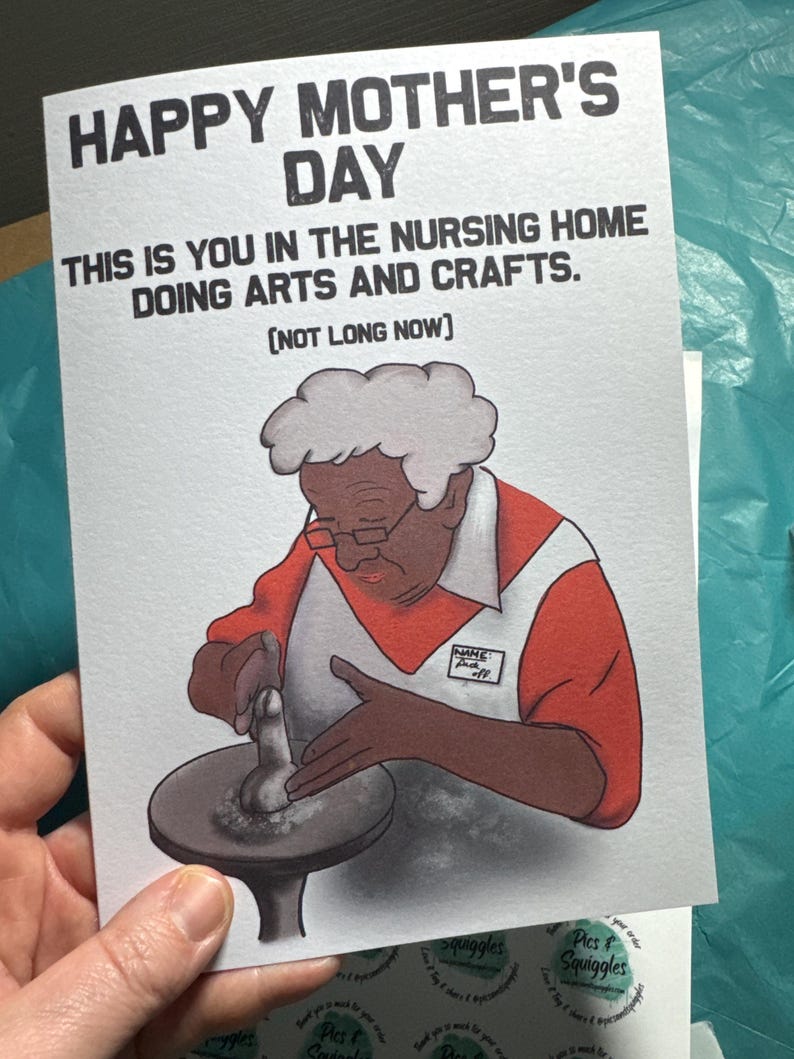 May include: A humorous greeting card with a cartoon illustration of a person in a nursing home doing arts and crafts. The card reads "Happy Mother's Day. This is you in the nursing home doing arts and crafts. [Not long now]"
