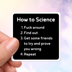 May include: A black square sticker with the text "How to Science" and numbered steps: "Fuck around," "Find out," "Get some friends to try and prove you wrong," and "Repeat." The sticker is held against a sky background.