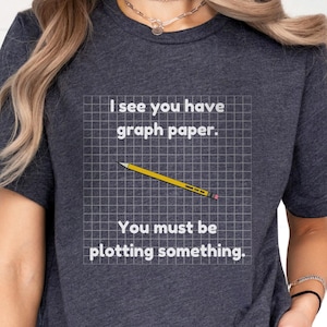 Funny Math Shirt - I See You Have Graph Paper, You must Be Plotting Something, Great for Math Teachers, Engineers, Geeks and Nerds