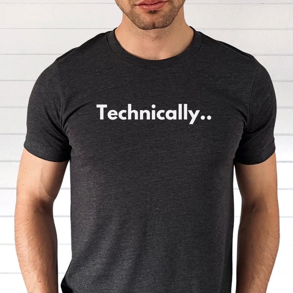 Technically.. Shirt, Funny Gift for Brainy People, Nerds, Geeks, IT Professionals, Computer Programmers, Teachers, Professors, Scientists