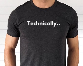 Technically.. Shirt, Funny Gift for Brainy People, Nerds, Geeks, IT Professionals, Computer Programmers, Teachers, Professors, Scientists