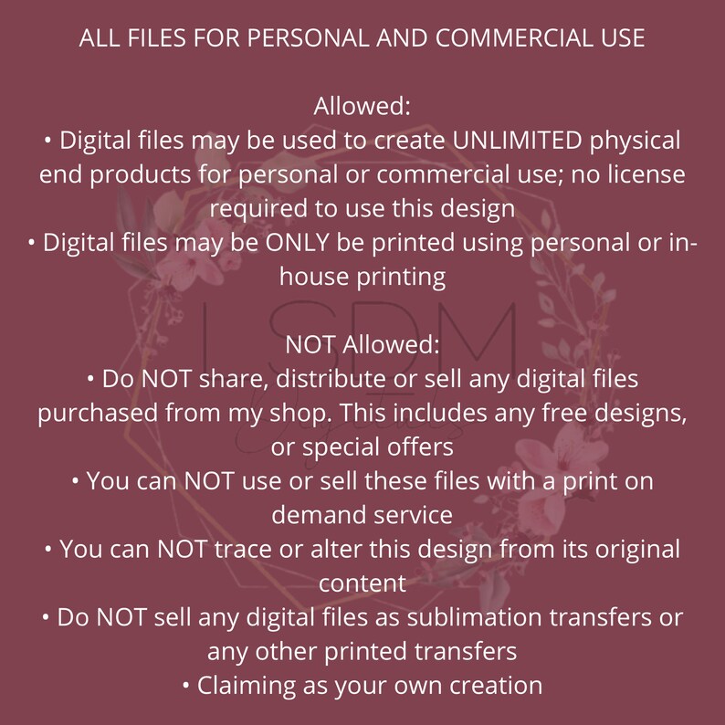 May include: A pink and white graphic with text that reads "ALL FILES FOR PERSONAL AND COMMERCIAL USE" and lists the allowed and not allowed uses for digital files. The text states that digital files may be used to create unlimited physical end products for personal or commercial use, but they may not be shared, distributed, or sold.