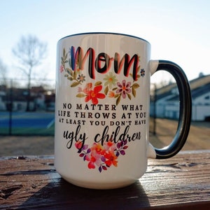 Mom No Matter What Life Throws At Least You Don&#39;t Have Ugly Children - 11oz/15oz Ceramic Mug for Coffee and Tea  - Funny Mother&#39;s Day Gift