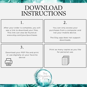 May include: A teal green graphic with white text outlining instructions for downloading digital files. The text reads "Download Instructions" and includes numbered steps: 1. After your order is complete, you will see a link to download your files. This link can also be found at: www.etsy.com/your/purchases 2. You can only access your purchases from a computer and not your mobile device. The Etsy app does not support downloads. 3. Download your PDF file and print or use digitally on your favorite device. Print as many copies as you like for personal use. The graphic also includes a small image of a printer and a stack of paper.