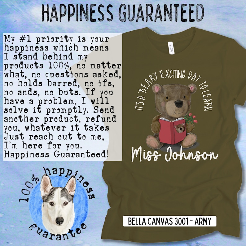 Op de afbeelding: Een groen T-shirt met een bruine beer die een rood boek draagt en een bloem vasthoudt. De tekst "It's a Bear-y Exciting Day to Learn" staat boven de beer en "Miss Johnson" staat onder de beer. De tekst "Bella Canvas 3001 - Army" staat onderaan het T-shirt. De tekst "100% happiness guarantee" staat in een cirkel met een husky-hond erin. De tekst "My #1 priority is your happiness which means I stand behind my products 100%, no matter what, no questions asked, no holds barred, no ifs, no ands, no buts. If you have a problem, I will solve it promptly. Send another product, refund you, whatever it takes Just reach out to me, I'm here for you. Happiness Guaranteed!" staat aan de linkerkant van de afbeelding.
