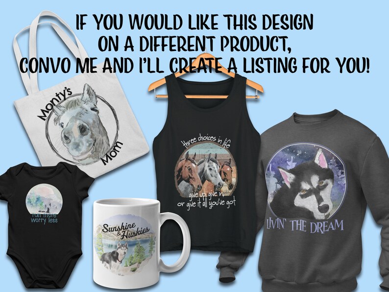 May include: A collection of different products featuring various animal designs. A white tote bag with a black and white donkey illustration and the text "Monty's Mom". A black tank top with a colorful illustration of three horses and the text "Three choices in life... give up, give in, or give it all you've got". A dark gray sweatshirt with a black and white husky illustration and the text "Livin' the Dream". A black baby onesie with a colorful illustration of a mountain scene and the text "Run more, worry less". A white mug with a colorful illustration of a husky and the text "Sunshine & Huskies".
