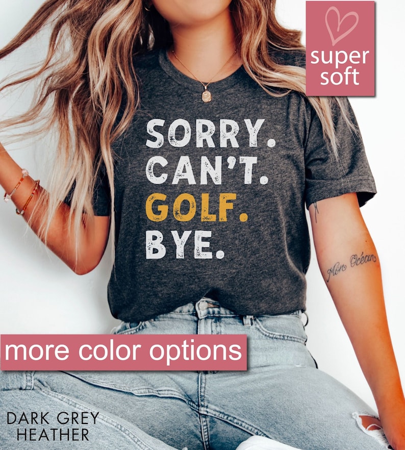 May include: A dark grey heather t-shirt with the text "SORRY. CAN'T. GOLF. BYE." in white and yellow. The text has a distressed look. The t-shirt is super soft and has more color options.
