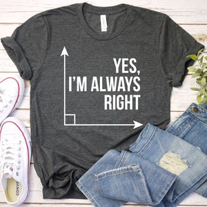 Math Shirt Math Teacher Shirt Yes I Am Always Right Mathematics Shirt Math Puns Math Teacher Gift Engineer Premium Mens Womens Unisex Shirt