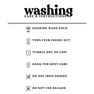 May include: Washing care instructions for a garment. Machine wash cold, turn item inside out, tumble dry on low, hang for best care, do not iron design, do not use bleach.