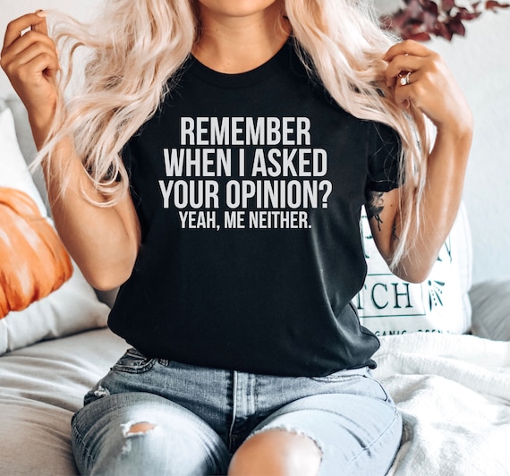 Sarcastic T-Shirt, Sarcasm Shirt, Attitude Shirt, Dark Humor Shirt, Remember When I Asked Your Opinion Me Neither, Funny Saying Shirt, Funny