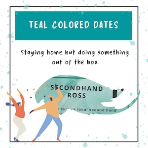 May include: Teal colored text on a white background with teal colored splatter paint. The text reads "Teal Colored Dates" and "Staying home but doing something out of the box".  A teal colored watercolor design with the text "SECONDHAND ROSS" is in the lower right corner of the image.
