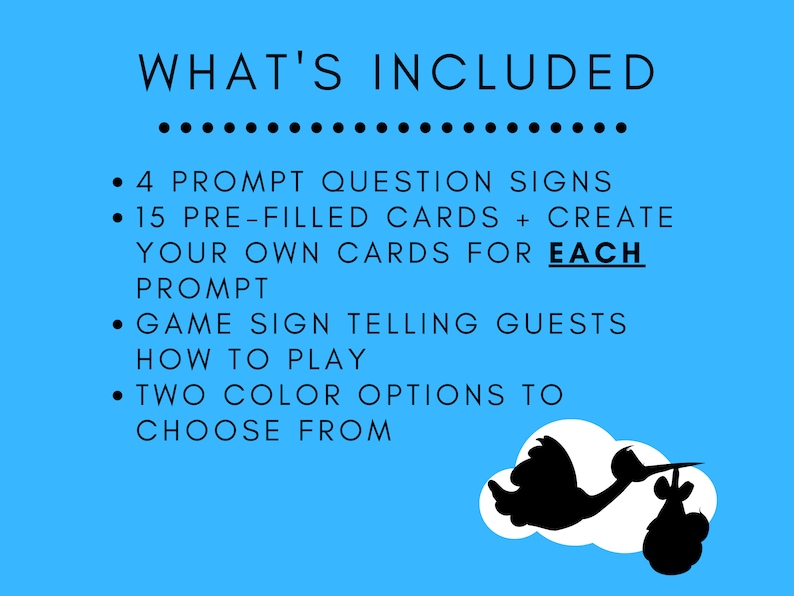 May include: A blue background with white text that says "WHAT'S INCLUDED" followed by a list of items included in a baby shower game. The list includes: 4 prompt question signs, 15 pre-filled cards, create your own cards for each prompt, game sign telling guests how to play, and two color options to choose from.