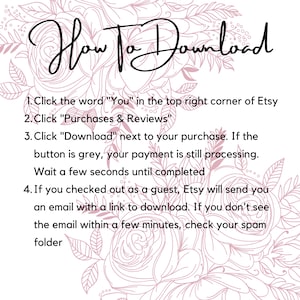May include: A pink floral background with a white text box containing instructions on how to download a digital purchase from Etsy. The text reads: "How To Download 1. Click the word "You" in the top right corner of Etsy 2. Click "Purchases & Reviews" 3. Click "Download" next to your purchase. If the button is grey, your payment is still processing. Wait a few seconds until completed 4. If you checked out as a guest, Etsy will send you an email with a link to download. If you don't see the email within a few minutes, check your spam folder"
