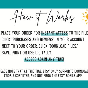 May include: A white text box with a blue border and a yellow sun icon. The text box contains instructions on how to access a digital file after purchase. The text reads: "How it Works 1. Place your order for instant access to the file. 2. Click "Purchases and Reviews" in your account. 3. Next to your order, click "Download Files." 4. Save, print or use digitally. Access again any time! Please note that at this time, Etsy only supports downloads from a computer, and not from the Etsy mobile app."