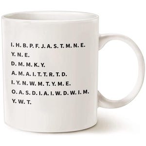 May include: White ceramic mug with black text that reads: "I. H. B. P. F. J. A. S. T. M. N. E. Y. N. E. D. M. M. K. Y. A. M. A. I. T. T. R. T. D. I. Y. N. W. M. T. Y. M. E. O. A. S. D. I. A. I. W. D. W. I. M. Y. W. T."