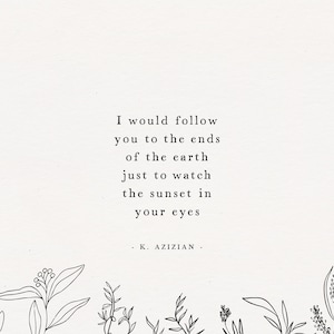 May include: A black and white image with a quote about love and the sunset. The quote reads: "I would follow you to the ends of the earth just to watch the sunset in your eyes." The quote is attributed to K. Azizian.