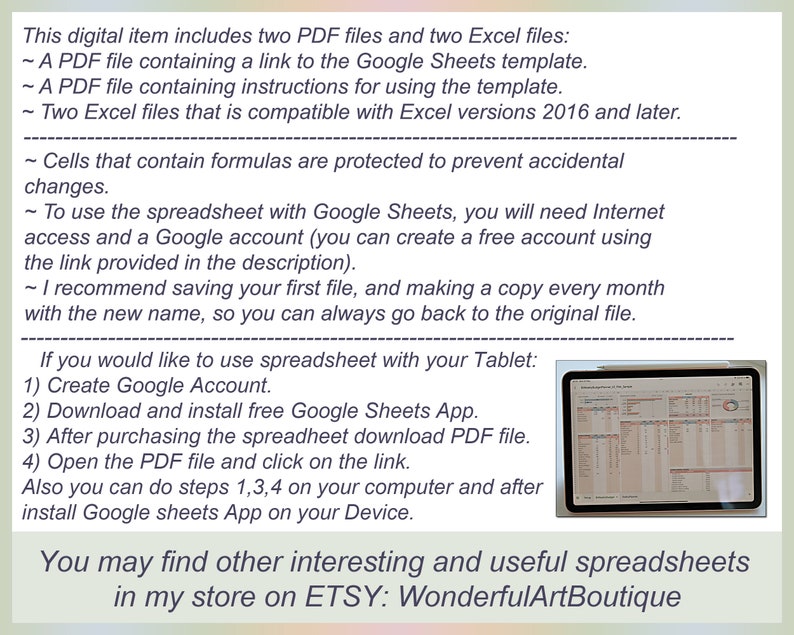 May include: A digital download for a spreadsheet template. The image shows a screenshot of the spreadsheet on a tablet. The text on the image reads: "This digital item includes two PDF files and two Excel files: ~ A PDF file containing a link to the Google Sheets template. ~ A PDF file containing instructions for using the template. ~ Two Excel files that is compatible with Excel versions 2016 and later. ~ Cells that contain formulas are protected to prevent accidental changes. To use the spreadsheet with Google Sheets, you will need Internet access and a Google account (you can create a free account using the link provided in the description). ~ I recommend saving your first file, and making a copy every month with the new name, so you can always go back to the original file. If you would like to use spreadsheet with your Tablet: 1) Create Google Account. 2) Download and install free Google Sheets App. 3) After purchasing the spreadheet download PDF file. 4) Open the PDF file and click on the link. Also you can do steps 1,3,4 on your computer and after install Google sheets App on your Device. You may find other interesting and useful spreadsheets in my store on ETSY: WonderfulArtBoutique"
