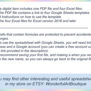 May include: Text on a light blue background explaining that this digital item includes one PDF file and four Excel files. The PDF file contains a link to four Google Sheets templates and instructions on how to use the template. The four Excel files are for Excel version 2016 and later. The text also explains that cells containing formulas are protected to prevent accidental changes. It also explains that to use the spreadsheet with Google Sheets, you will need internet access and a Google account. You can create a free account using the link provided in the description. The text recommends saving your first file and making a copy when you need it with a new name, so you can always go back to the original file. The text ends with the phrase "You may find other interesting and useful spreadsheets in my store on ETSY: WonderfulArtBoutique".