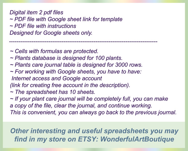May include: A digital download for a plant care journal spreadsheet template for Google Sheets. The template is designed for 100 plants and includes 3,000 rows. The text mentions that the spreadsheet has 10 sheets and that cells with formulas are protected. The text also mentions that the spreadsheet is designed for Google Sheets only and that a free account is required. The text also mentions that the spreadsheet is available on Etsy at WonderfulArtBoutique.