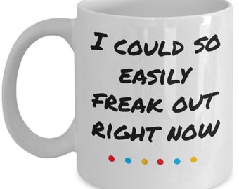 Friends mug coffee tea cup ceramic i could so easily freak out right now quote funny