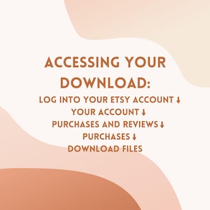 May include: Text on a white background with peach and orange abstract shapes. The text reads: "ACCESSING YOUR DOWNLOAD: LOG INTO YOUR ETSY ACCOUNT&darr; YOUR ACCOUNT&darr; PURCHASES AND REVIEWS&darr; PURCHASES&darr; DOWNLOAD FILES"