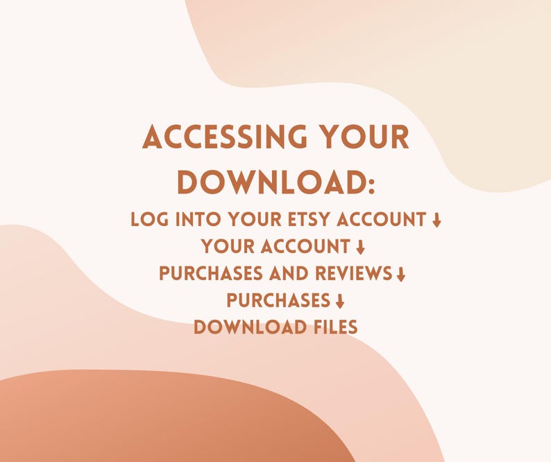 May include: Text on a white background with peach and orange abstract shapes. The text reads: "ACCESSING YOUR DOWNLOAD: LOG INTO YOUR ETSY ACCOUNT&darr; YOUR ACCOUNT&darr; PURCHASES AND REVIEWS&darr; PURCHASES&darr; DOWNLOAD FILES"