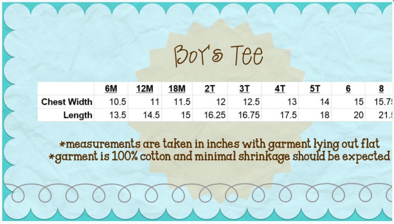 May include: A chart showing the chest width and length measurements in inches for a boy's tee shirt in sizes 6M to 8.  The text "Boy's Tee" is at the top of the chart.  The text "*measurements are taken in inches with garment lying out flat *garment is 100% cotton and minimal shrinkage should be expected" is at the bottom of the chart.