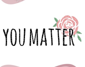 You Matter SVG PNG, Rose Svg, Positive Svg, Teacher Appreciation Svg, Mental Health Svg, Motivational Svg, Self Love Svg Digital Download.