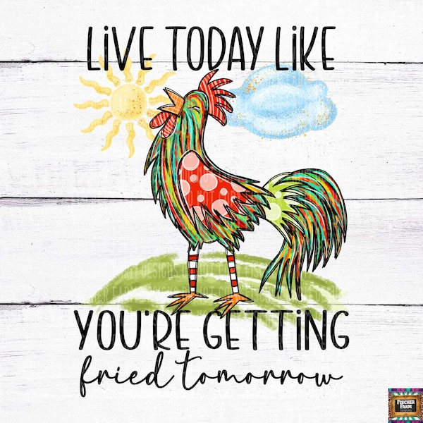 Live Today Like you're getting Fried Tomorrow, Chicken, Rooster, Whimsical, Snarky, Sunny, Farm, Barn, Funny, digital download png jpeg