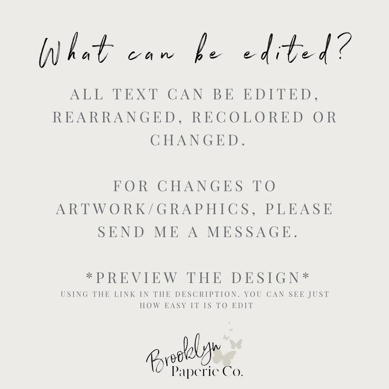 May include: Text on a white background that reads "What can be edited?"  "ALL TEXT CAN BE EDITED, REARRANGED, RECOLORED OR CHANGED."  "FOR CHANGES TO ARTWORK/GRAPHICS, PLEASE SEND ME A MESSAGE."  "*PREVIEW THE DESIGN* USING THE LINK IN THE DESCRIPTION. YOU CAN SEE JUST HOW EASY IT IS TO EDIT"  "Brooklyn Paperic Co."