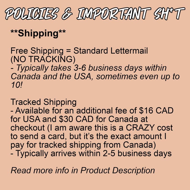 May include: A text-based image with information about shipping policies for a shop. The text states that free shipping is available via standard lettermail with no tracking. Tracked shipping is available for an additional fee of $16 CAD for the USA and $30 CAD for Canada.