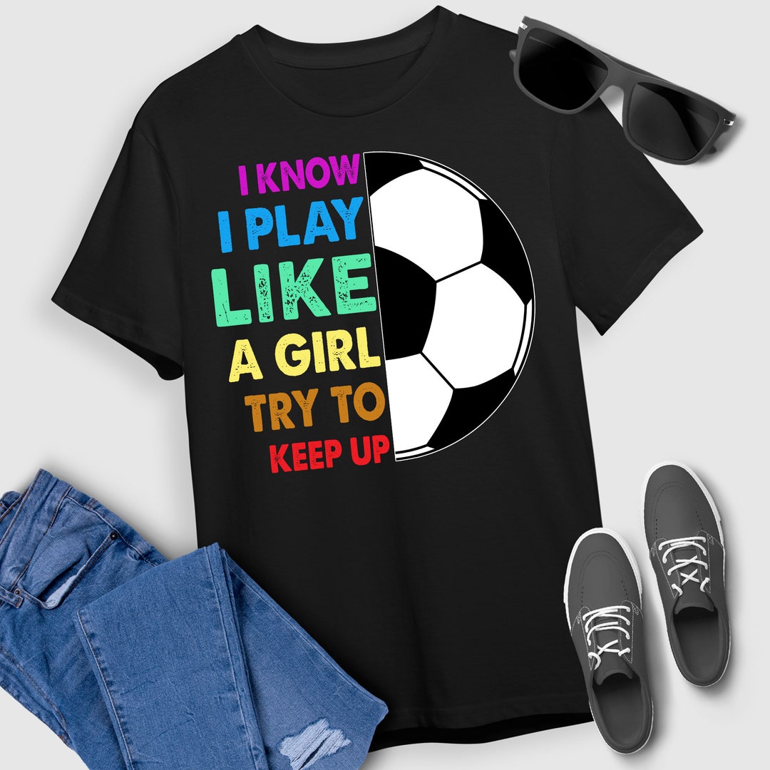 I Know I Play Like a Girl Soccer T-Shirt, Try to Keep Up