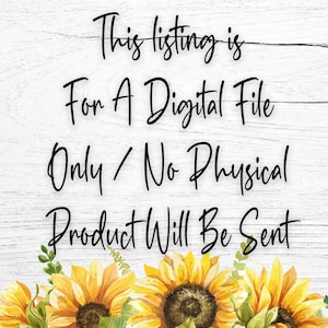 May include: A white wood background with black text that reads "This listing is for a digital file only/No physical product will be sent". The text is surrounded by a border of yellow sunflowers.