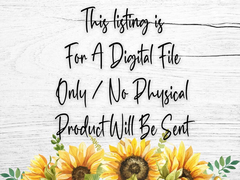 May include: A white wood background with black text that reads "This listing is for a digital file only/No physical product will be sent". The text is surrounded by a border of yellow sunflowers.