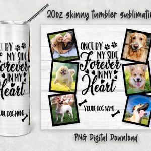 May include: A sublimation design for a 20 ounce skinny tumbler featuring a white background with black text that reads "Once by my side forever in my heart" and a paw print. The design also includes eight photos of dogs in various poses.