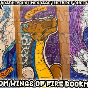 May include: Three custom Wings of Fire bookmarks featuring dragon characters. The first bookmark is blue and purple with a white dragon with green eyes. The second bookmark is purple and blue with a yellow and brown dragon with red eyes. The third bookmark is purple and blue with a white dragon with pink eyes. The text "OCS ALSO DOABLE, JUST MESSAGE THEIR REF SHEET AFTER ORDERING!" is at the top of the image. The text "SNOWS LUSH" is on the second bookmark. The text "ICEBURG" is on the first bookmark. The text "CUSTOM WINGS OF FIRE BOOKMARKS" is at the bottom of the image.