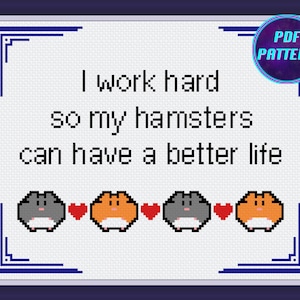 May include: Cross stitch pattern featuring a white background with the text "I work hard so my hamsters can have a better life" and four cartoon hamsters, two grey and two orange, with red hearts between them.