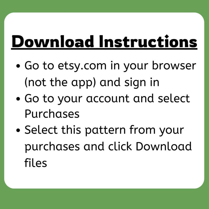 May include: A white square with green borders displays instructions for downloading a pattern. The text reads "Download Instructions" followed by steps to access purchases on Etsy via a browser, not the app, and download files.