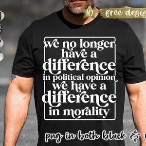 May include: Black t-shirt with a white graphic that reads "we no longer have a difference in political opinion, we have a difference in morality." The image also includes the text "png in both black & white" and "10 free designs."