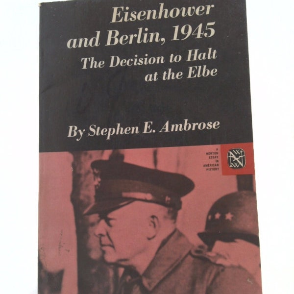 Eisenhower and Berlin, 1945: The Decision to Halt at the Elbe by Stephen E. Ambrose