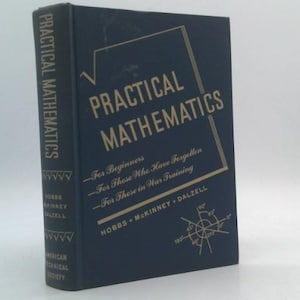 May include: A navy blue book titled "PRACTICAL MATHEMATICS" with gold lettering. The book's cover features a geometric design and the text "For Beginners, For Those Who Have Forgotten, For Those in War Training." The book is published by Hobbs, McKinney, and Dalzell.