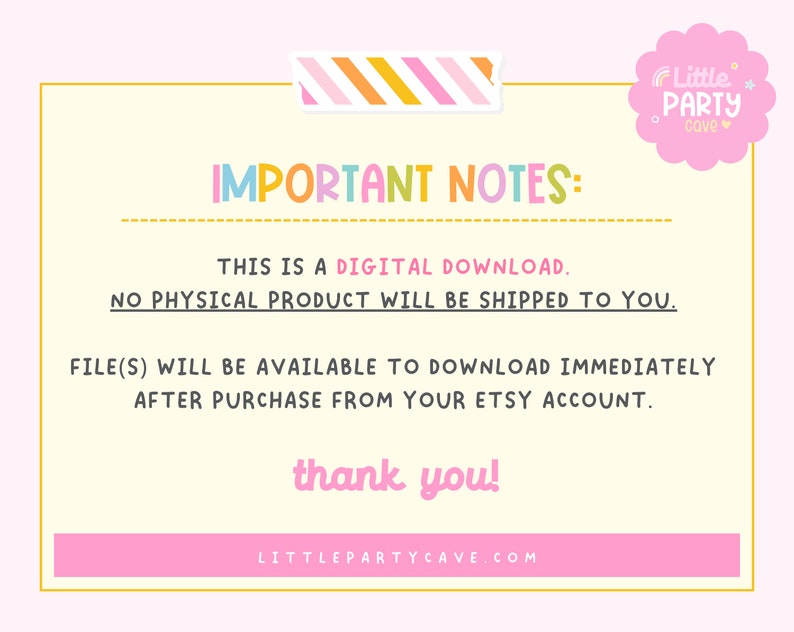 May include: A pink and yellow striped banner with the text "IMPORTANT NOTES:" in rainbow colors. The text below reads "This is a DIGITAL DOWNLOAD. NO PHYSICAL PRODUCT WILL BE SHIPPED TO YOU. FILE(S) WILL BE AVAILABLE TO DOWNLOAD IMMEDIATELY AFTER PURCHASE FROM YOUR ETSY ACCOUNT. thank you! LITTLEPARTYCAVE.COM"