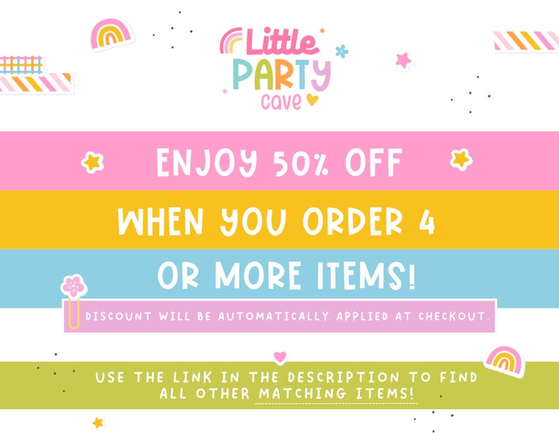 May include: A pink, yellow, and blue graphic with the text "Little Party Cave" and "Enjoy 50% off when you order 4 or more items!"  The text "Discount will be automatically applied at checkout." is also included.  The graphic includes a rainbow, stars, and hearts.