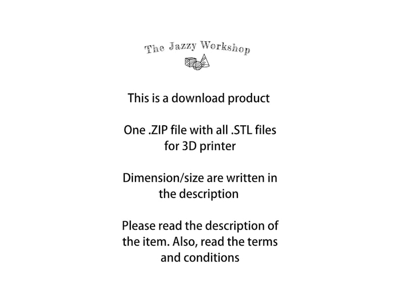 May include: Text that reads "The Jazzy Workshop" with a stylized image of a cube. The text below reads "This is a download product. One .ZIP file with all .STL files for 3D printer. Dimension/size are written in the description. Please read the description of the item. Also, read the terms and conditions."