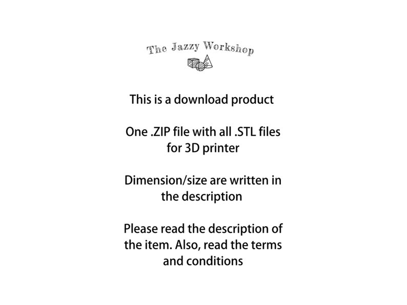 May include: Text that reads "The Jazzy Workshop" with a stylized image of a cube. The text below reads "This is a download product. One .ZIP file with all .STL files for 3D printer. Dimension/size are written in the description. Please read the description of the item. Also, read the terms and conditions."