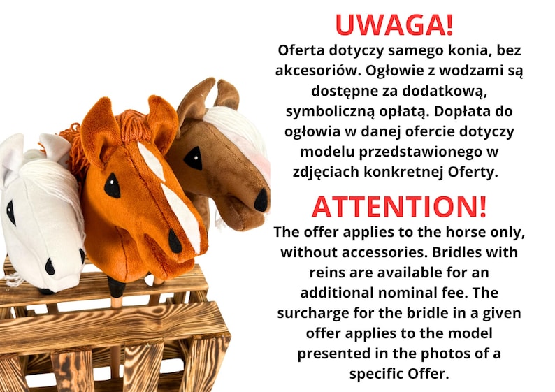 Pu&ograve; includere: Tre giocattoli di peluche a forma di testa di cavallo su un supporto in legno. Le teste di cavallo sono marroni, bianche e marroni con segni bianchi. Il testo "UWAGA!" e "ATTENTION!" &egrave; visibile nell'immagine. Il testo spiega che l'offerta &egrave; valida solo per il cavallo, senza accessori. Le briglie con le redini sono disponibili a un costo aggiuntivo.