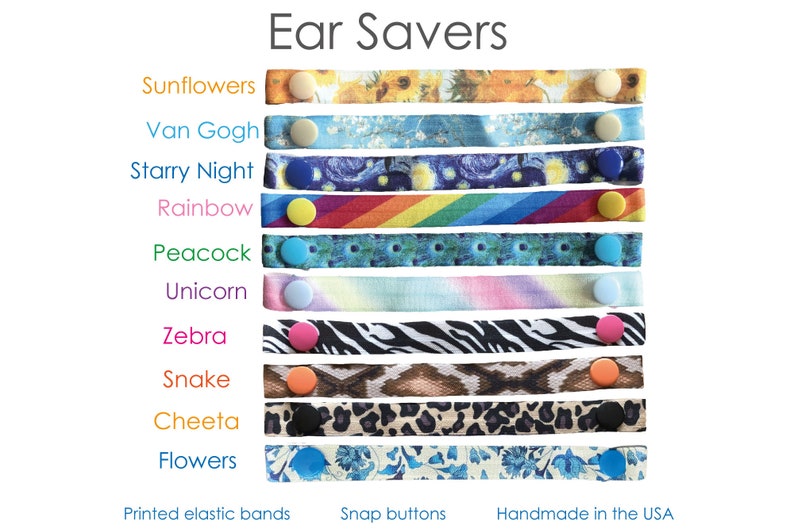 May include: A set of 10 colorful ear savers with different patterns, including sunflowers, Van Gogh, starry night, rainbow, peacock, unicorn, zebra, snake, cheetah, and flowers. The ear savers are made with printed elastic bands and snap buttons. Handmade in the USA.